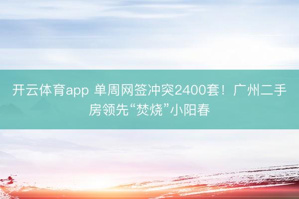 开云体育app 单周网签冲突2400套！广州二手房领先“焚烧”小阳春