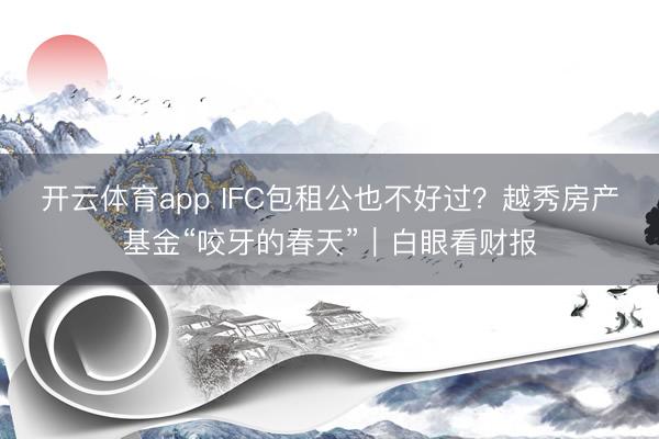 开云体育app IFC包租公也不好过?越秀房产基金“咬牙的春天”|白眼看财报