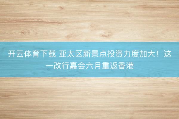 开云体育下载 亚太区新景点投资力度加大!这一改行嘉会六月重返香港