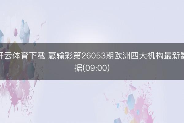 开云体育下载 赢输彩第26053期欧洲四大机构最新数据(09:00)