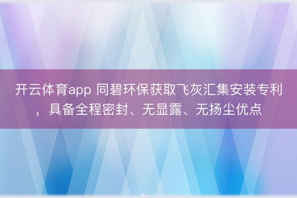 开云体育app 同碧环保获取飞灰汇集安装专利，具备全程密封、无显露、无扬尘优点