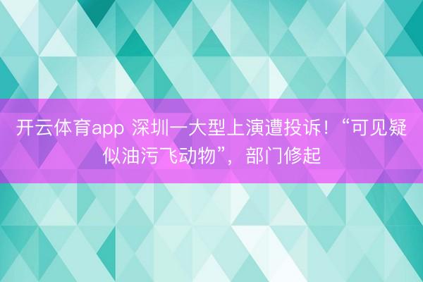 开云体育app 深圳一大型上演遭投诉!“可见疑似油污飞动物”,部门修起