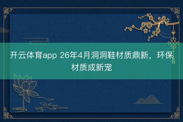 开云体育app 26年4月洞洞鞋材质鼎新,环保材质成新宠