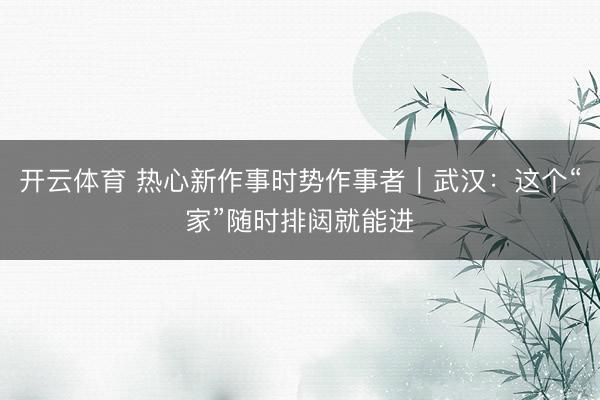 开云体育 热心新作事时势作事者|武汉:这个“家”随时排闼就能进
