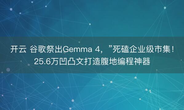 开云 谷歌祭出Gemma 4，”死磕企业级市集！25.6万凹凸文打造腹地编程神器