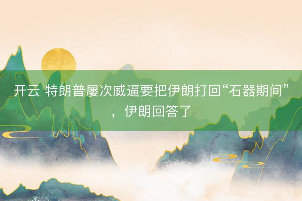 开云 特朗普屡次威逼要把伊朗打回“石器期间”，伊朗回答了