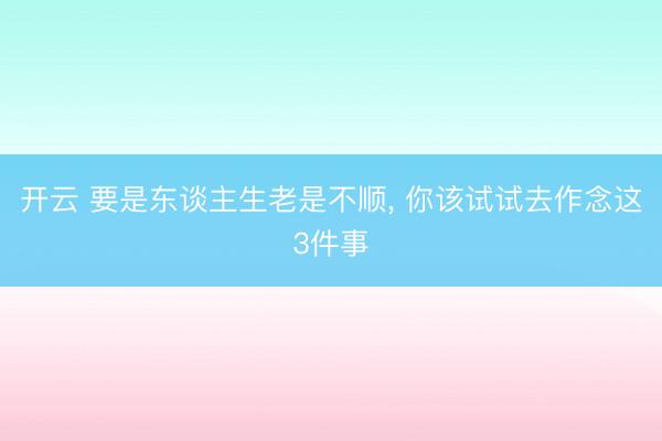 开云 要是东谈主生老是不顺, 你该试试去作念这3件事