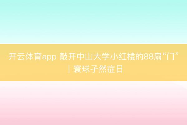 开云体育app 敲开中山大学小红楼的88扇“门”｜寰球孑然症日