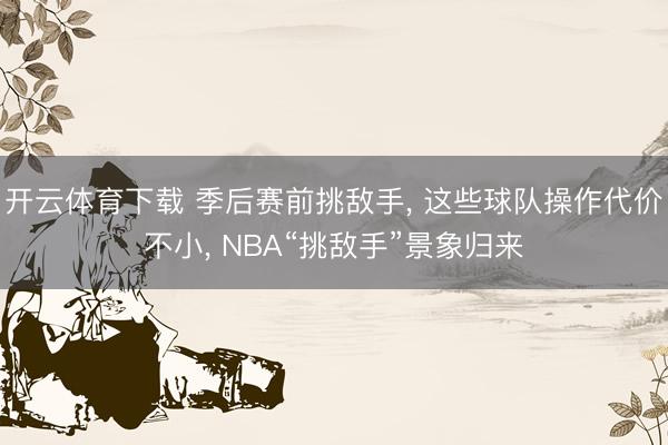 开云体育下载 季后赛前挑敌手, 这些球队操作代价不小, NBA“挑敌手”景象归来