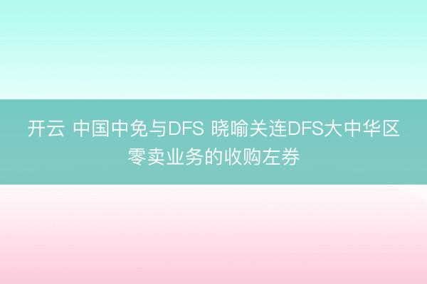 开云 中国中免与DFS 晓喻关连DFS大中华区零卖业务的收购左券