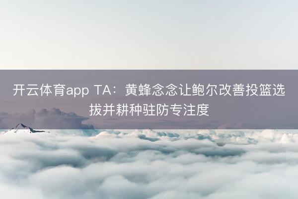 开云体育app TA:黄蜂念念让鲍尔改善投篮选拔并耕种驻防专注度