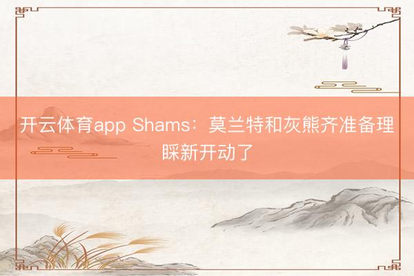 开云体育app Shams：莫兰特和灰熊齐准备理睬新开动了