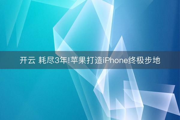 开云 耗尽3年!苹果打造iPhone终极步地