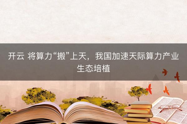 开云 将算力“搬”上天,我国加速天际算力产业生态培植
