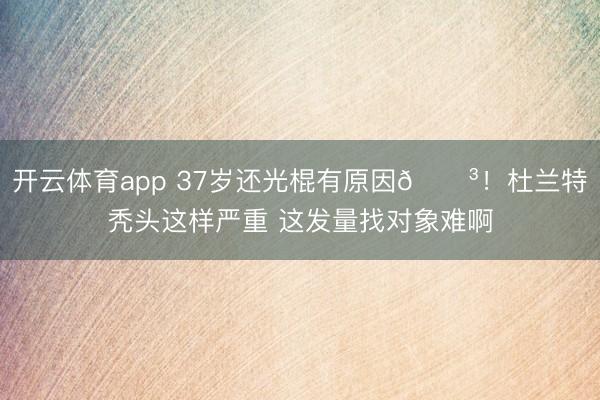 开云体育app 37岁还光棍有原因😳！杜兰特秃头这样严重 这发量找对象难啊