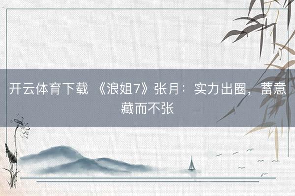 开云体育下载 《浪姐7》张月:实力出圈,蓄意藏而不张