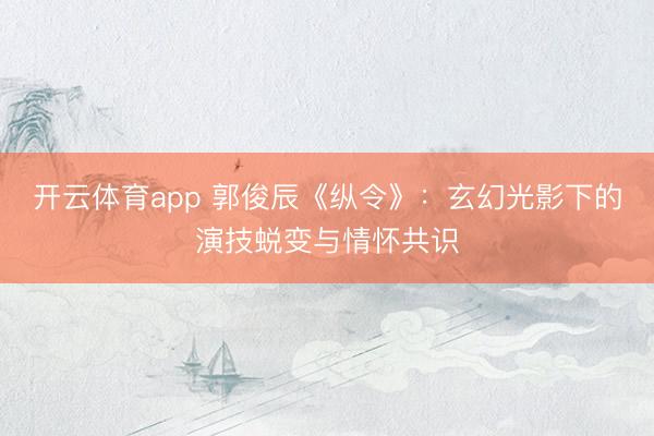 开云体育app 郭俊辰《纵令》：玄幻光影下的演技蜕变与情怀共识