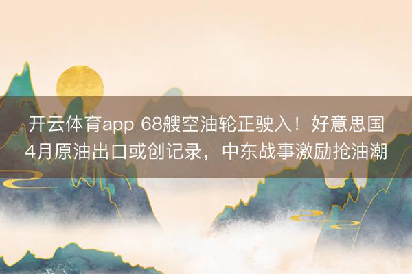 开云体育app 68艘空油轮正驶入！好意思国4月原油出口或创记录，中东战事激励抢油潮