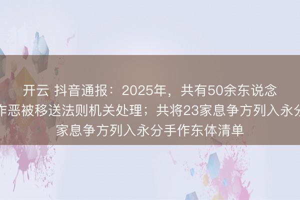 开云 抖音通报：2025年，共有50余东说念主因涉嫌坐法作恶被移送法则机关处理；共将23家息争方列入永分手作东体清单