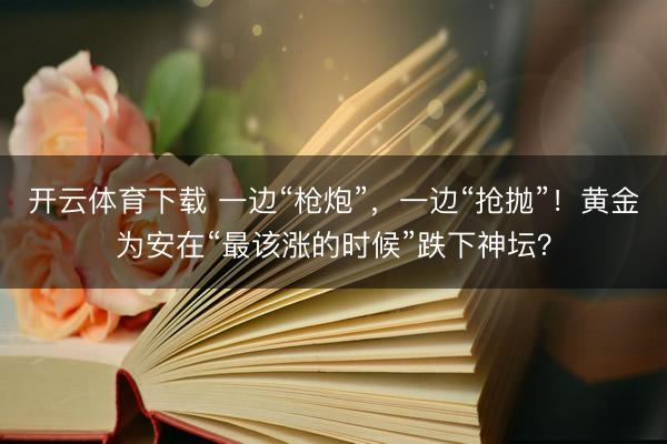 开云体育下载 一边“枪炮”，一边“抢抛”！黄金为安在“最该涨的时候”跌下神坛？