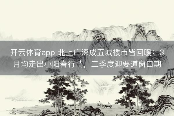 开云体育app 北上广深成五城楼市皆回暖:3月均走出小阳春行情,二季度迎要道窗口期