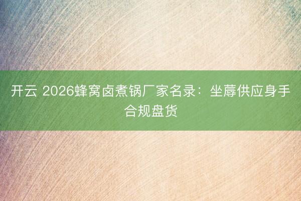 开云 2026蜂窝卤煮锅厂家名录:坐蓐供应身手合规盘货
