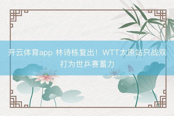 开云体育app 林诗栋复出!WTT太原站只战双打为世乒赛蓄力