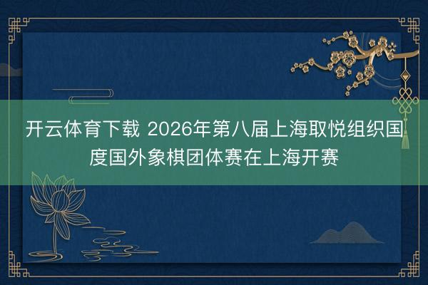 开云体育下载 2026年第八届上海取悦组织国度国外象棋团体赛在上海开赛