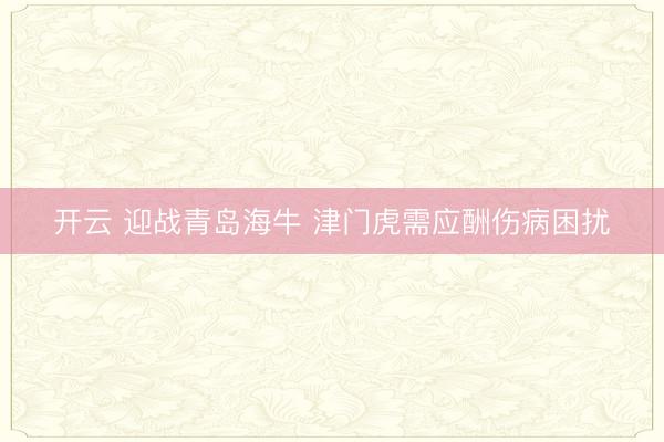 开云 迎战青岛海牛 津门虎需应酬伤病困扰