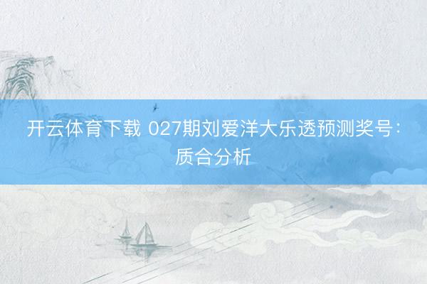 开云体育下载 027期刘爱洋大乐透预测奖号:质合分析
