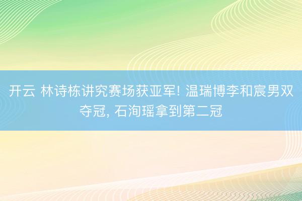开云 林诗栋讲究赛场获亚军! 温瑞博李和宸男双夺冠, 石洵瑶拿到第二冠