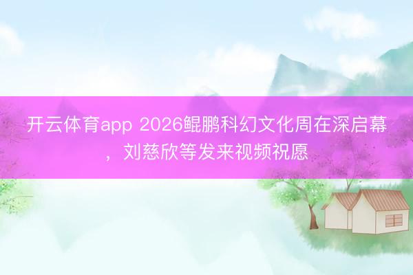 开云体育app 2026鲲鹏科幻文化周在深启幕,刘慈欣等发来视频祝愿