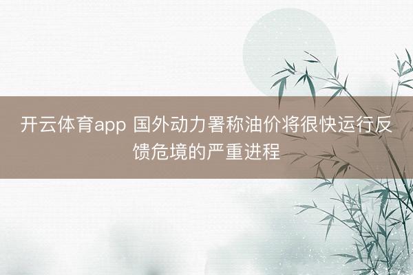 开云体育app 国外动力署称油价将很快运行反馈危境的严重进程