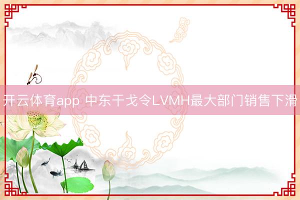 开云体育app 中东干戈令LVMH最大部门销售下滑