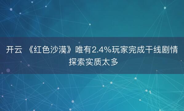 开云 《红色沙漠》唯有2.4%玩家完成干线剧情 探索实质太多