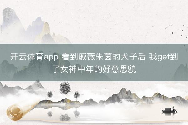 开云体育app 看到戚薇朱茵的犬子后 我get到了女神中年的好意思貌