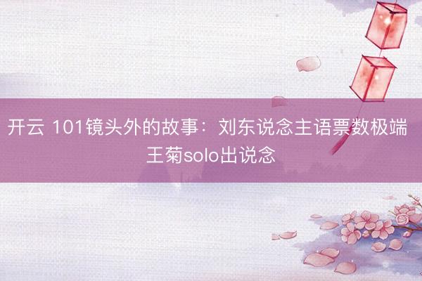开云 101镜头外的故事：刘东说念主语票数极端 王菊solo出说念