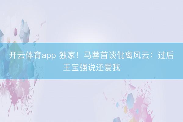 开云体育app 独家！马蓉首谈仳离风云：过后王宝强说还爱我