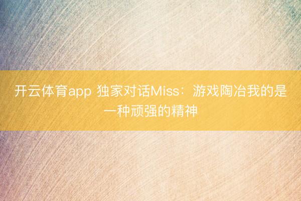 开云体育app 独家对话Miss：游戏陶冶我的是一种顽强的精神