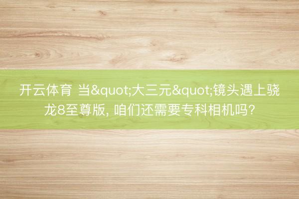 开云体育 当"大三元"镜头遇上骁龙8至尊版, 咱们还需要专科相机吗?