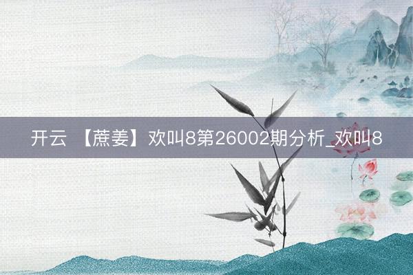 开云 【蔗姜】欢叫8第26002期分析_欢叫8