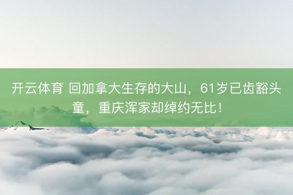 开云体育 回加拿大生存的大山,61岁已齿豁头童,重庆浑家却绰约无比!