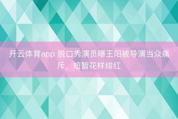 开云体育app 脱口秀演员曝王阳被导演当众痛斥，短暂花样绯红