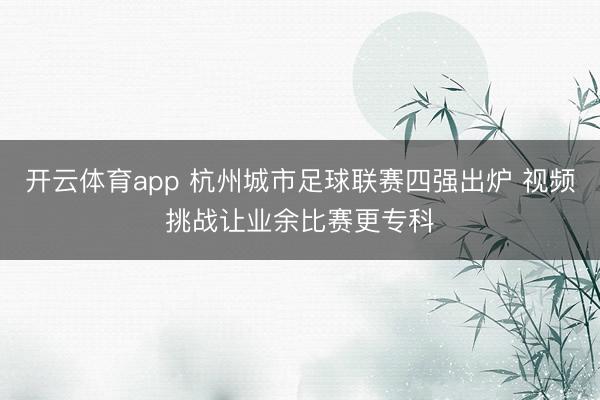开云体育app 杭州城市足球联赛四强出炉 视频挑战让业余比赛更专科
