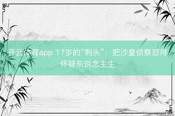 开云体育app 17岁的“刺头”：把沙皇侦察怼得怀疑东说念主生