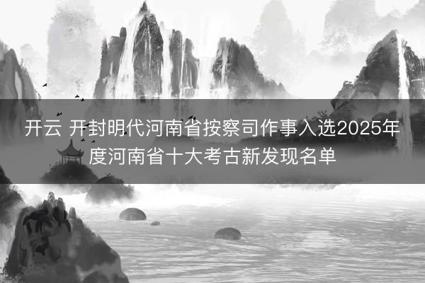 开云 开封明代河南省按察司作事入选2025年度河南省十大考古新发现名单