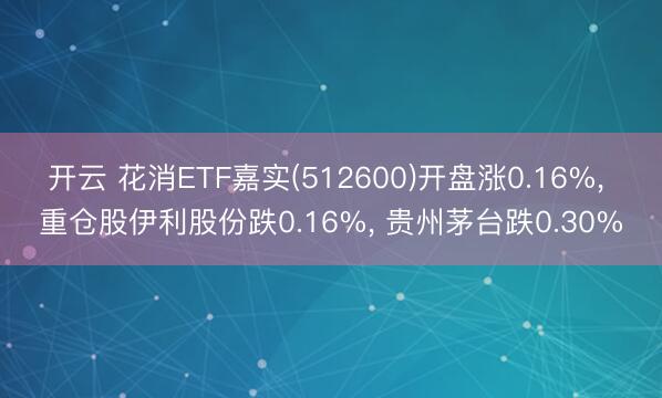 开云 花消ETF嘉实(512600)开盘涨0.16%， 重仓股伊利股份跌0.16%， 贵州茅台跌0.30%