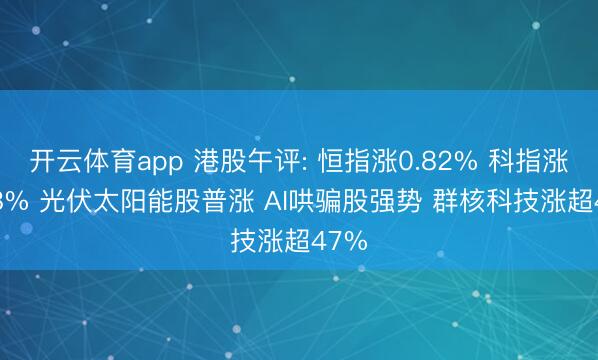 开云体育app 港股午评: 恒指涨0.82% 科指涨0.78% 光伏太阳能股普涨 AI哄骗股强势 群核科技涨超47%