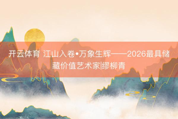 开云体育 江山入卷•万象生辉——2026最具储藏价值艺术家|缪柳青