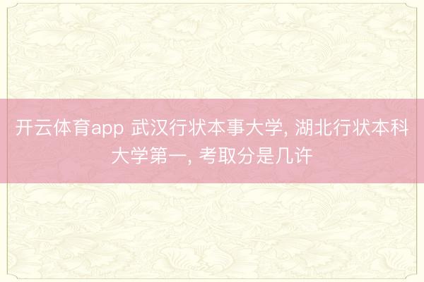 开云体育app 武汉行状本事大学， 湖北行状本科大学第一， 考取分是几许